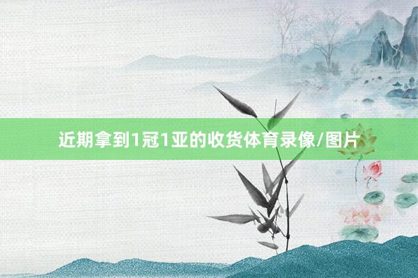 近期拿到1冠1亚的收货体育录像/图片
