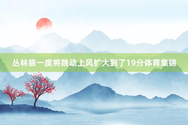 丛林狼一度将跳动上风扩大到了19分体育集锦