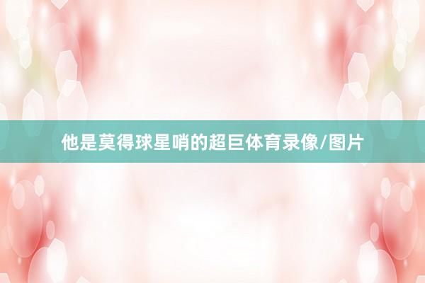 他是莫得球星哨的超巨体育录像/图片