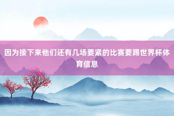 因为接下来他们还有几场要紧的比赛要踢世界杯体育信息