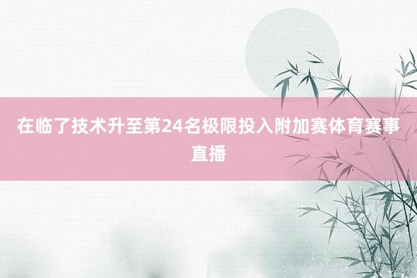 在临了技术升至第24名极限投入附加赛体育赛事直播