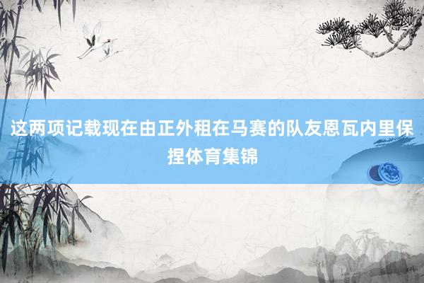 这两项记载现在由正外租在马赛的队友恩瓦内里保捏体育集锦