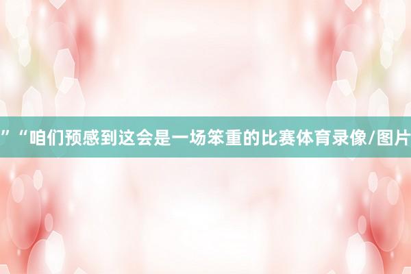 ”“咱们预感到这会是一场笨重的比赛体育录像/图片