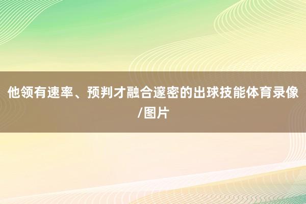 他领有速率、预判才融合邃密的出球技能体育录像/图片