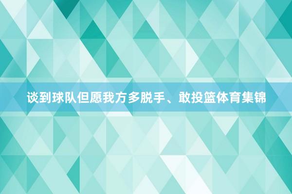 谈到球队但愿我方多脱手、敢投篮体育集锦