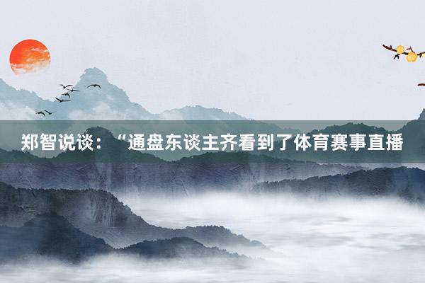 郑智说谈：“通盘东谈主齐看到了体育赛事直播