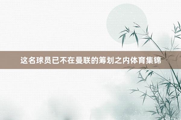 这名球员已不在曼联的筹划之内体育集锦