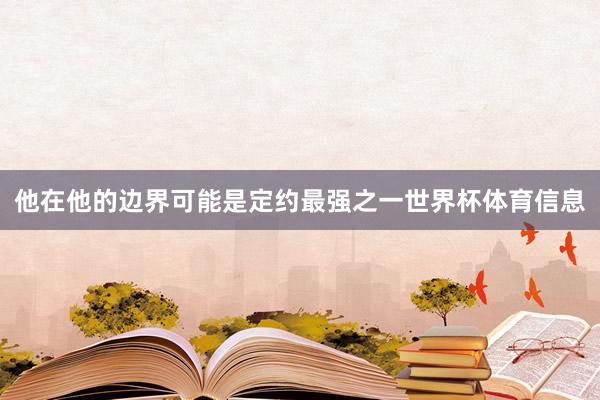 他在他的边界可能是定约最强之一世界杯体育信息