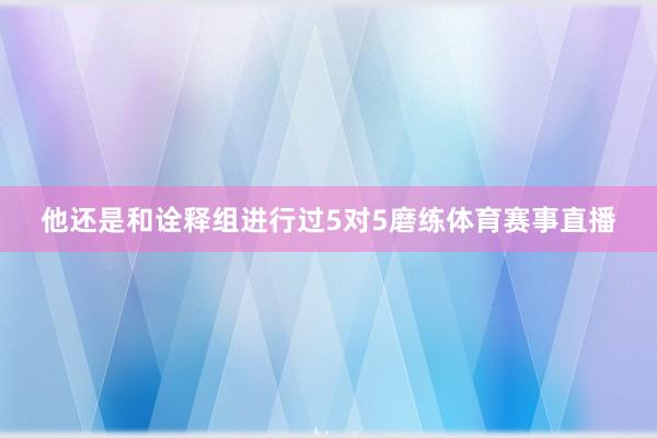 他还是和诠释组进行过5对5磨练体育赛事直播