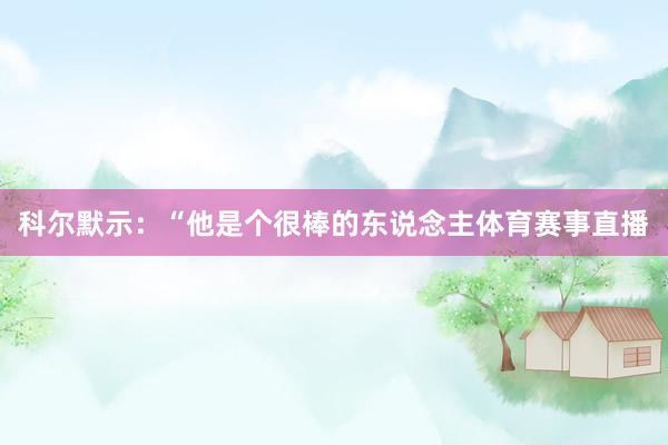 科尔默示：“他是个很棒的东说念主体育赛事直播