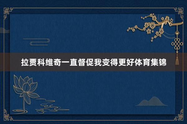拉贾科维奇一直督促我变得更好体育集锦