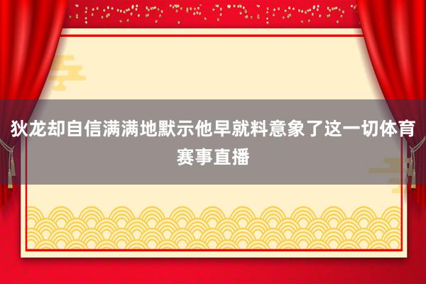 狄龙却自信满满地默示他早就料意象了这一切体育赛事直播