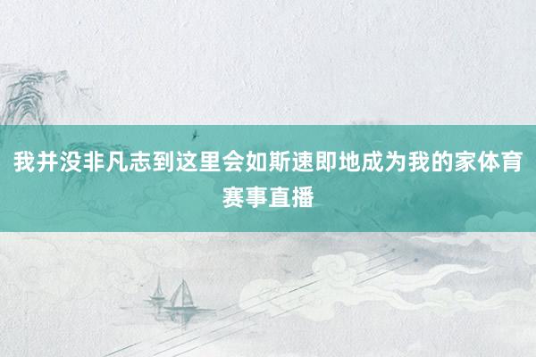 我并没非凡志到这里会如斯速即地成为我的家体育赛事直播