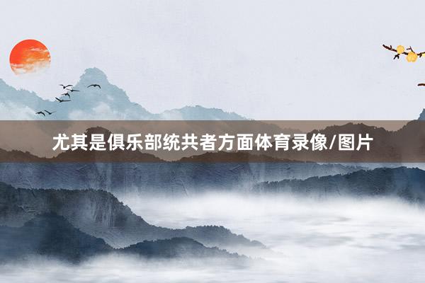 尤其是俱乐部统共者方面体育录像/图片