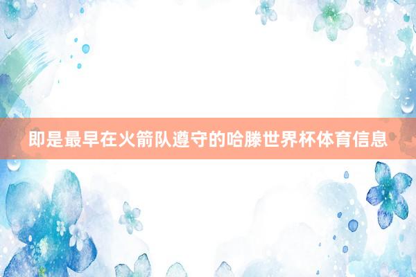 即是最早在火箭队遵守的哈滕世界杯体育信息