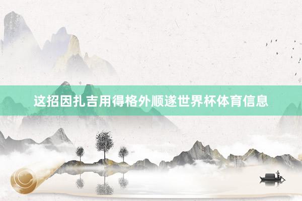 这招因扎吉用得格外顺遂世界杯体育信息
