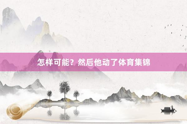 怎样可能？然后他动了体育集锦