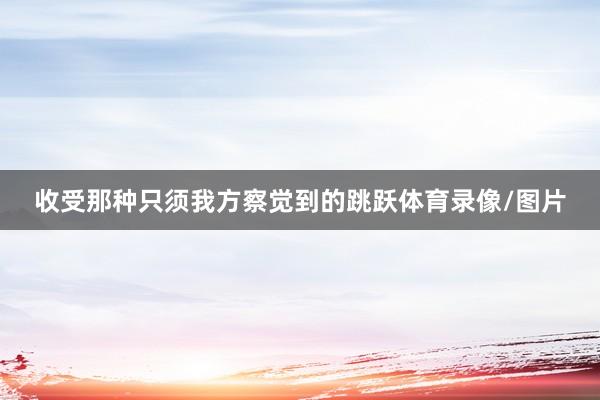 收受那种只须我方察觉到的跳跃体育录像/图片