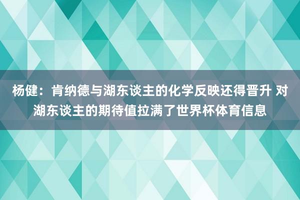 杨健：肯纳德与湖东谈主的化学反映还得晋升 对湖东谈主的期待值拉满了世界杯体育信息