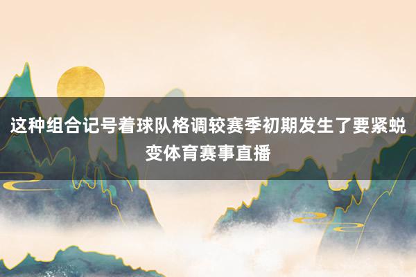 这种组合记号着球队格调较赛季初期发生了要紧蜕变体育赛事直播