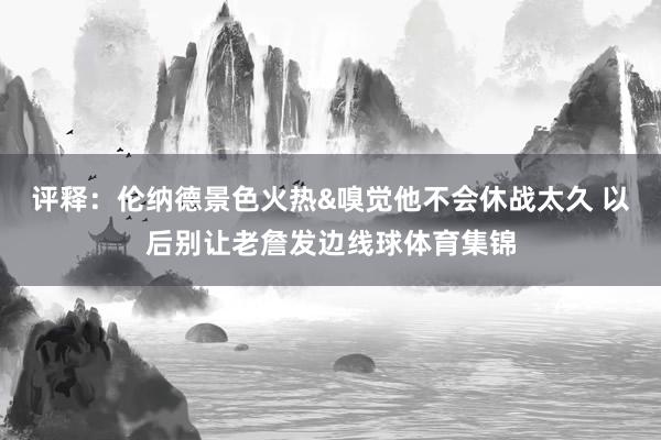 评释：伦纳德景色火热&嗅觉他不会休战太久 以后别让老詹发边线球体育集锦