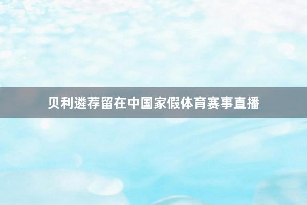 贝利遴荐留在中国家假体育赛事直播