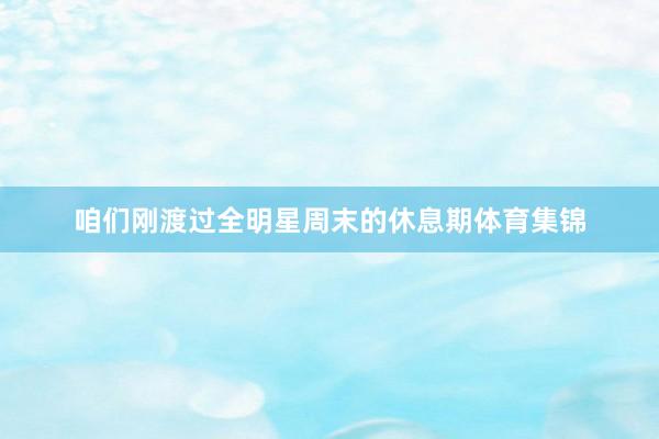 咱们刚渡过全明星周末的休息期体育集锦