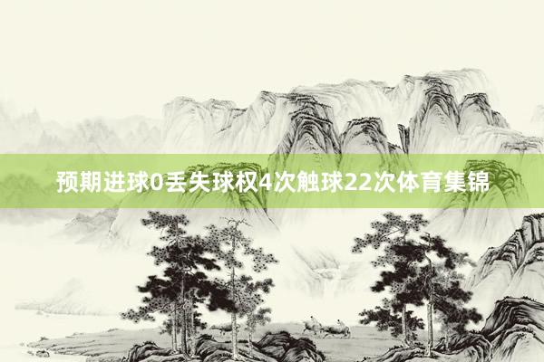 预期进球0丢失球权4次触球22次体育集锦