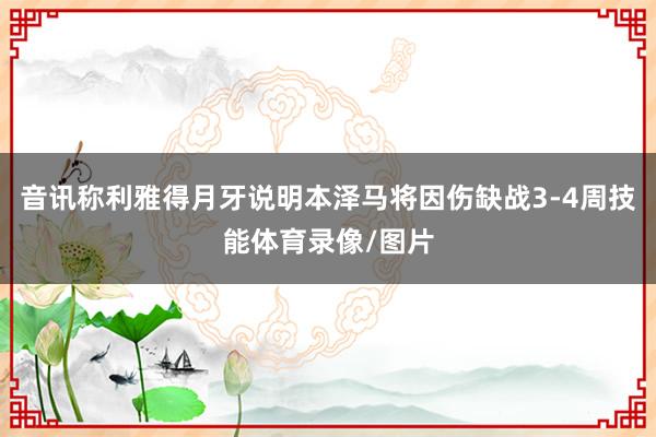 音讯称利雅得月牙说明本泽马将因伤缺战3-4周技能体育录像/图片