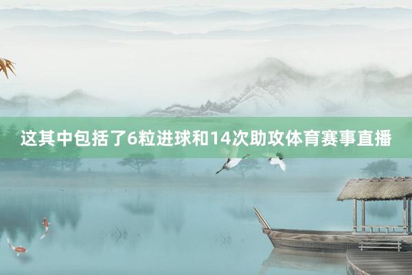 这其中包括了6粒进球和14次助攻体育赛事直播