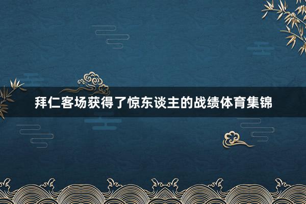 拜仁客场获得了惊东谈主的战绩体育集锦