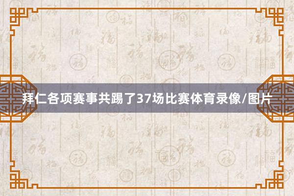 拜仁各项赛事共踢了37场比赛体育录像/图片
