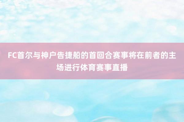 FC首尔与神户告捷船的首回合赛事将在前者的主场进行体育赛事直播