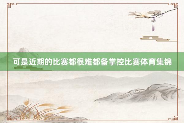 可是近期的比赛都很难都备掌控比赛体育集锦