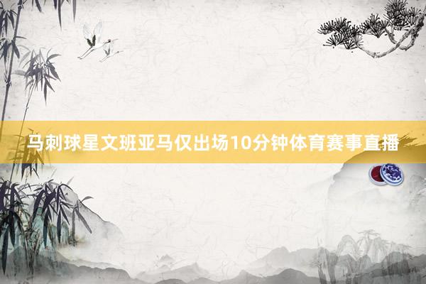 马刺球星文班亚马仅出场10分钟体育赛事直播