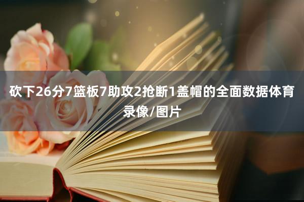 砍下26分7篮板7助攻2抢断1盖帽的全面数据体育录像/图片