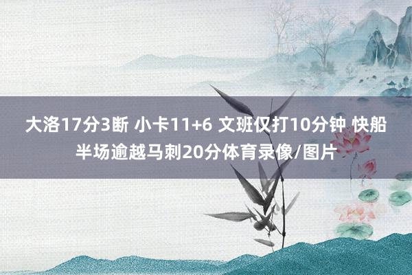 大洛17分3断 小卡11+6 文班仅打10分钟 快船半场逾越马刺20分体育录像/图片