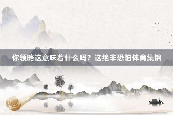 你领略这意味着什么吗?这绝非恐怕体育集锦