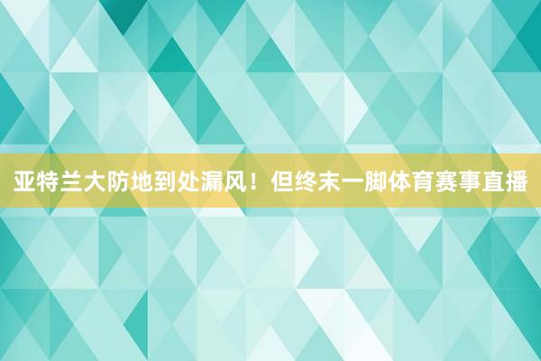 亚特兰大防地到处漏风！但终末一脚体育赛事直播