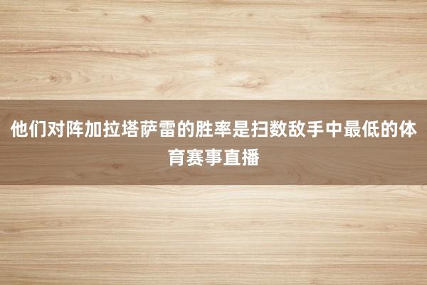 他们对阵加拉塔萨雷的胜率是扫数敌手中最低的体育赛事直播
