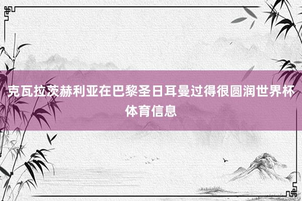 克瓦拉茨赫利亚在巴黎圣日耳曼过得很圆润世界杯体育信息
