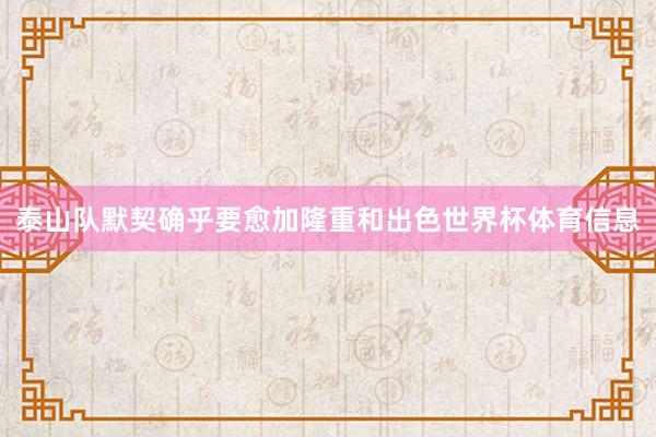 泰山队默契确乎要愈加隆重和出色世界杯体育信息