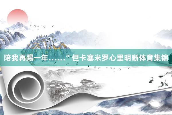陪我再踢一年……”但卡塞米罗心里明晰体育集锦