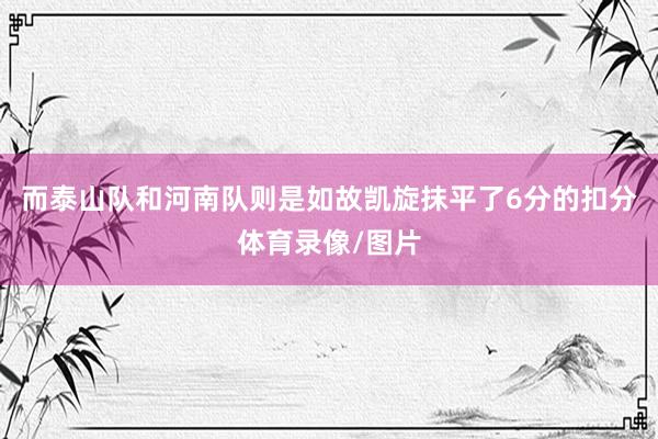 而泰山队和河南队则是如故凯旋抹平了6分的扣分体育录像/图片