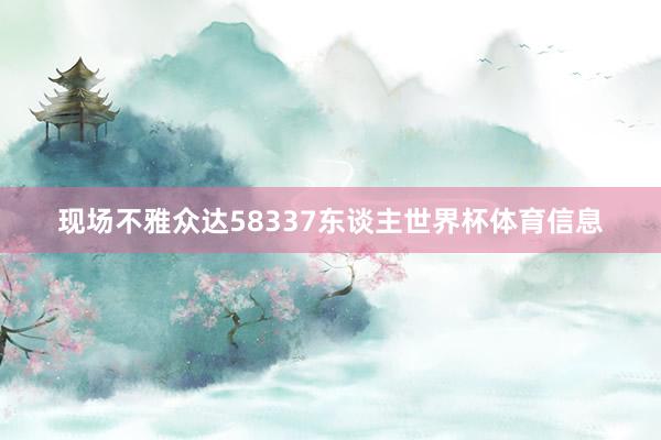 现场不雅众达58337东谈主世界杯体育信息