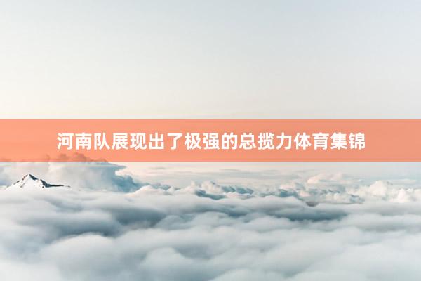 河南队展现出了极强的总揽力体育集锦