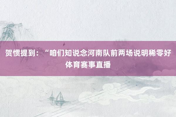 贺惯提到：“咱们知说念河南队前两场说明稀零好体育赛事直播