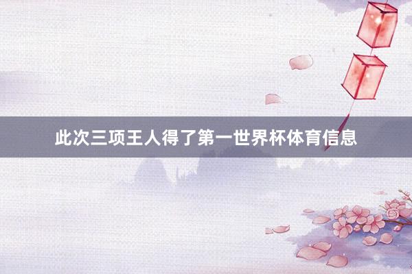 此次三项王人得了第一世界杯体育信息