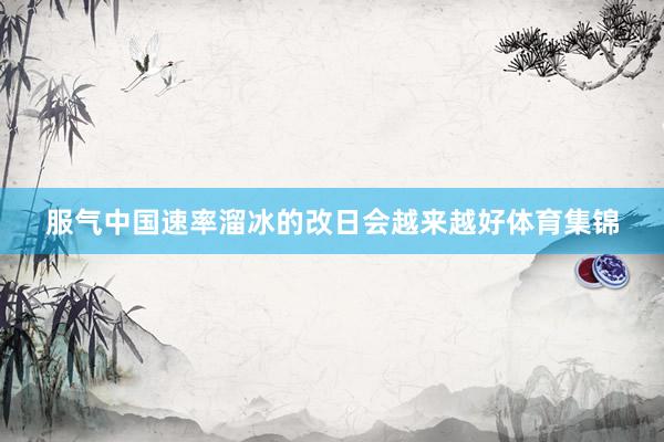 服气中国速率溜冰的改日会越来越好体育集锦