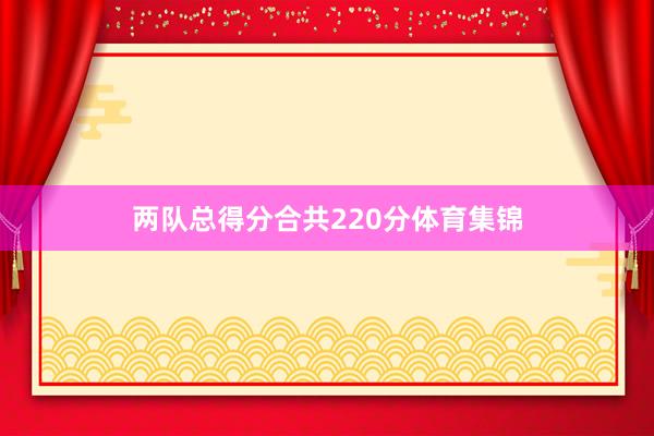 两队总得分合共220分体育集锦
